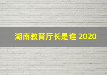 湖南教育厅长是谁 2020